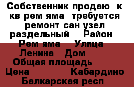 Собственник,продаю 3к кв.рем яма, требуется ремонт,сан узел раздельный. › Район ­ Рем яма  › Улица ­ Ленина › Дом ­ 93 › Общая площадь ­ 64 › Цена ­ 15 000 - Кабардино-Балкарская респ. Недвижимость » Квартиры продажа   . Кабардино-Балкарская респ.